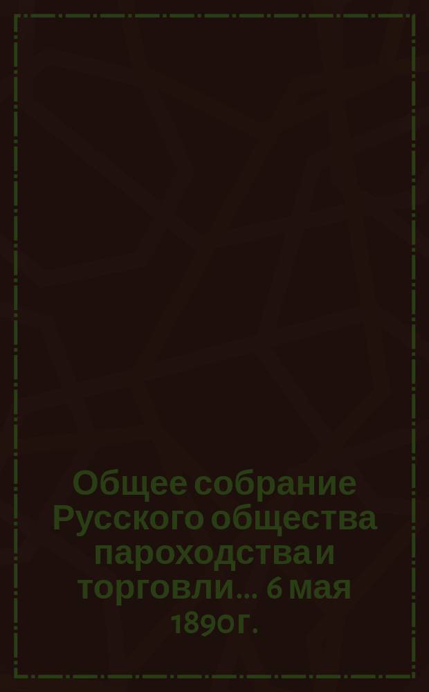 Общее собрание Русского общества пароходства и торговли... ... [6 мая 1890 г.]