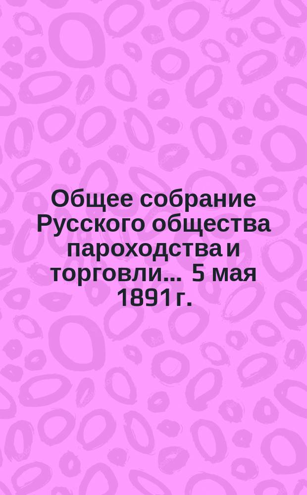 Общее собрание Русского общества пароходства и торговли... ... [5 мая 1891 г.]