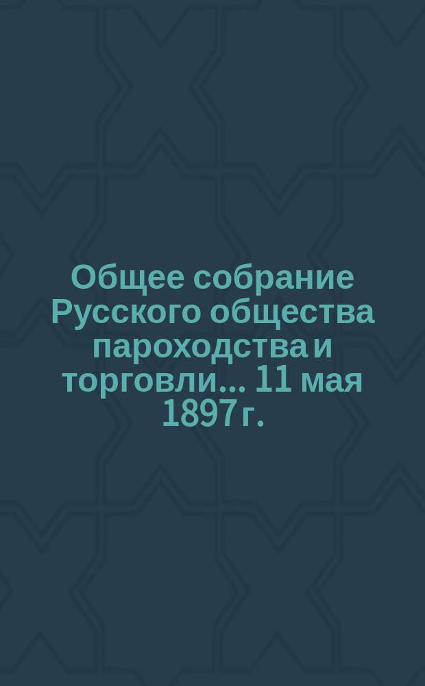 Общее собрание Русского общества пароходства и торговли... ... [11 мая 1897 г.]
