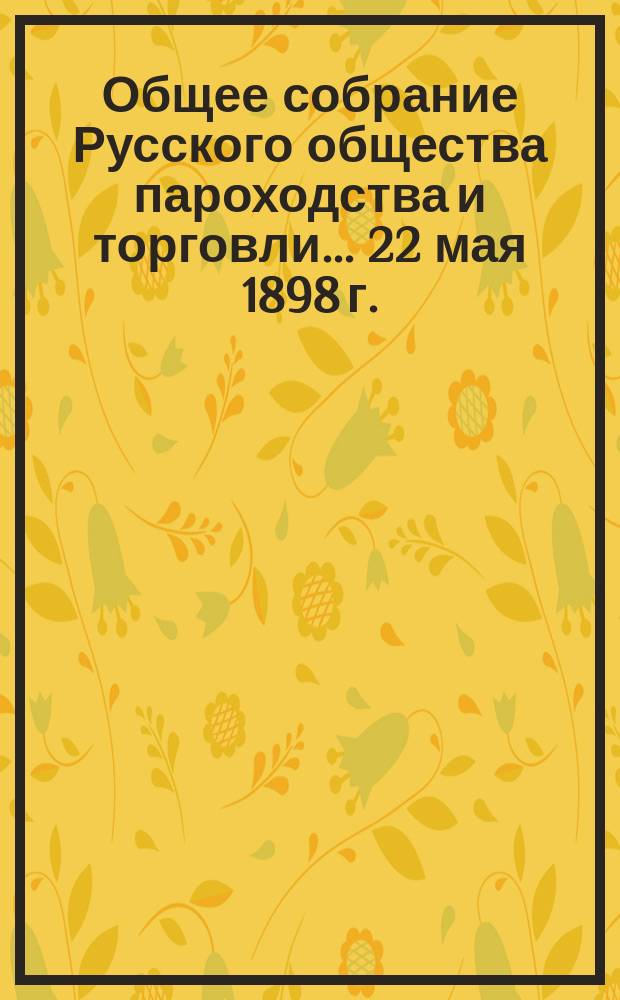 Общее собрание Русского общества пароходства и торговли... ... [22 мая 1898 г.]
