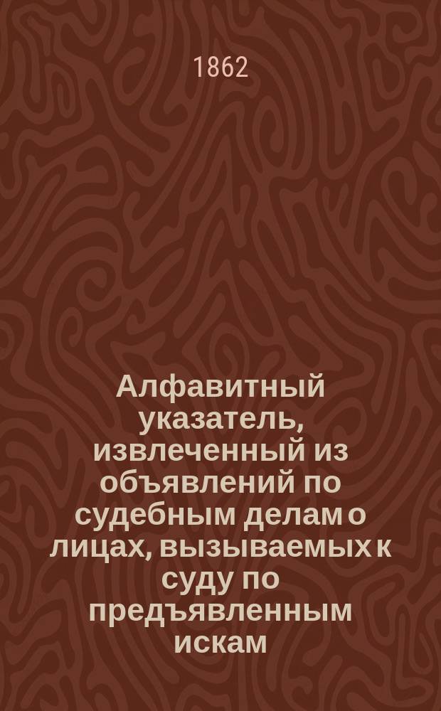 Алфавитный указатель, извлеченный из объявлений по судебным делам о лицах, вызываемых к суду по предъявленным искам. Январь месяц, 1862 г.
