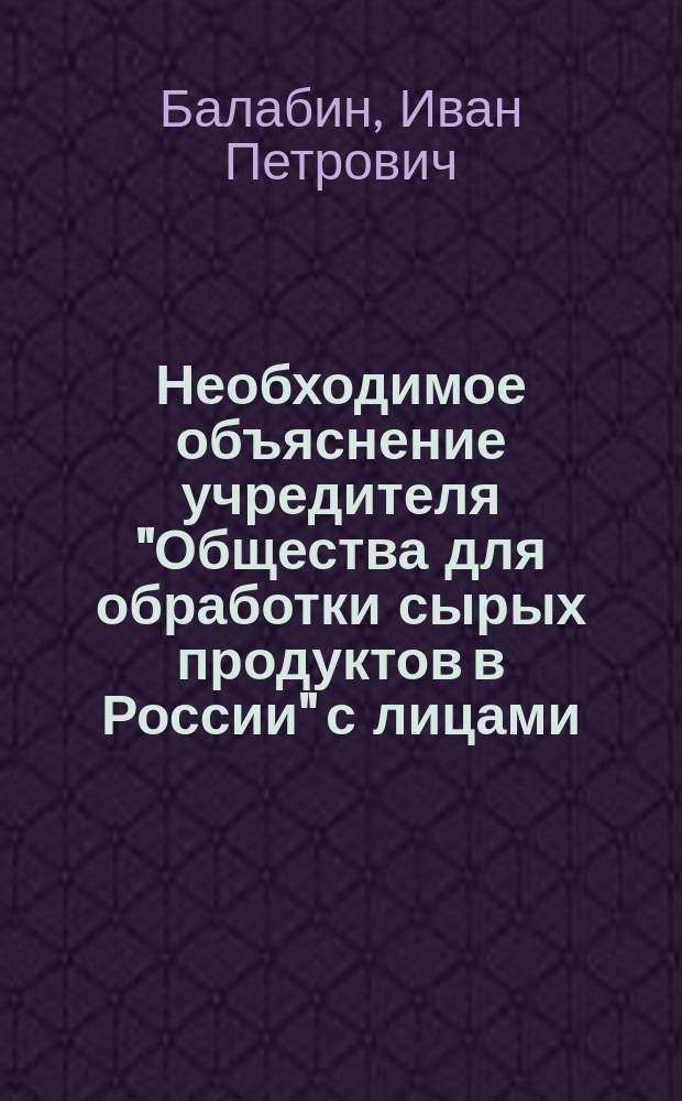 Необходимое объяснение учредителя "Общества для обработки сырых продуктов в России" с лицами, изъявившими желание, или желающими быть пайщиками этого Общества