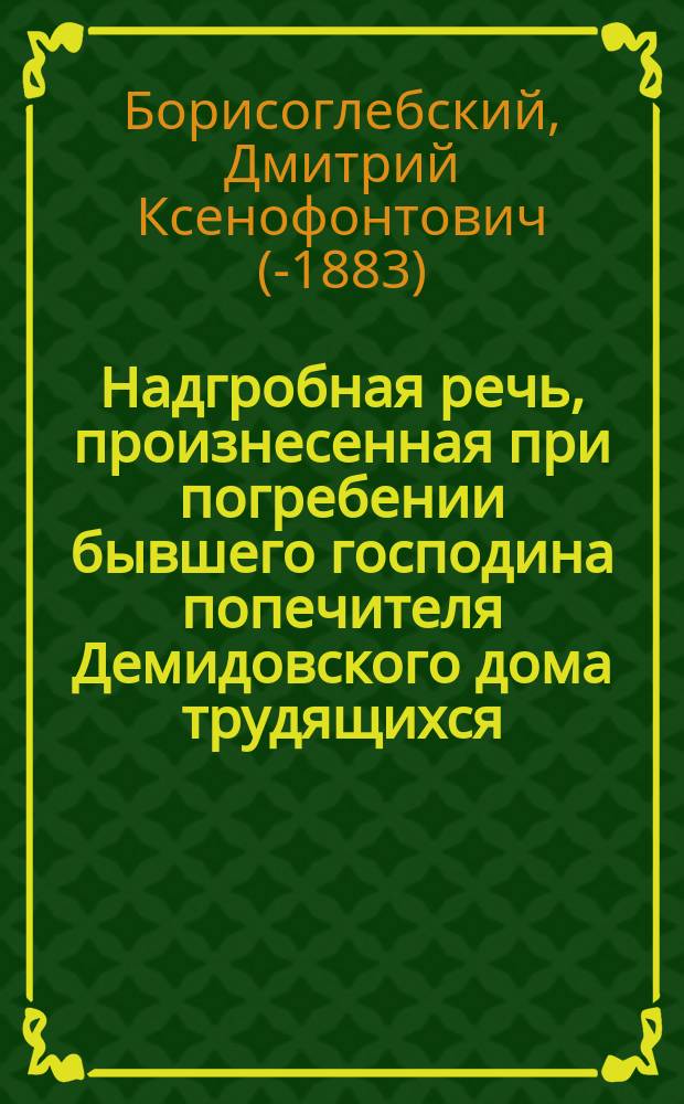 Надгробная речь, произнесенная при погребении бывшего господина попечителя Демидовского дома трудящихся, генерала от кавалерии Леонтия Васильевича Дубельта, 30 апреля 1862 года