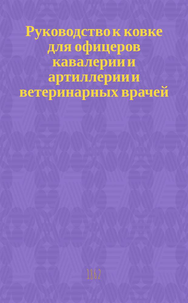 Руководство к ковке для офицеров кавалерии и артиллерии и ветеринарных врачей