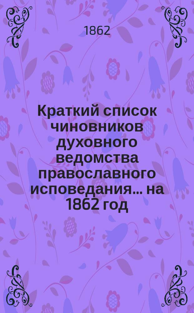 Краткий список чиновников духовного ведомства православного исповедания... ... на 1862 год