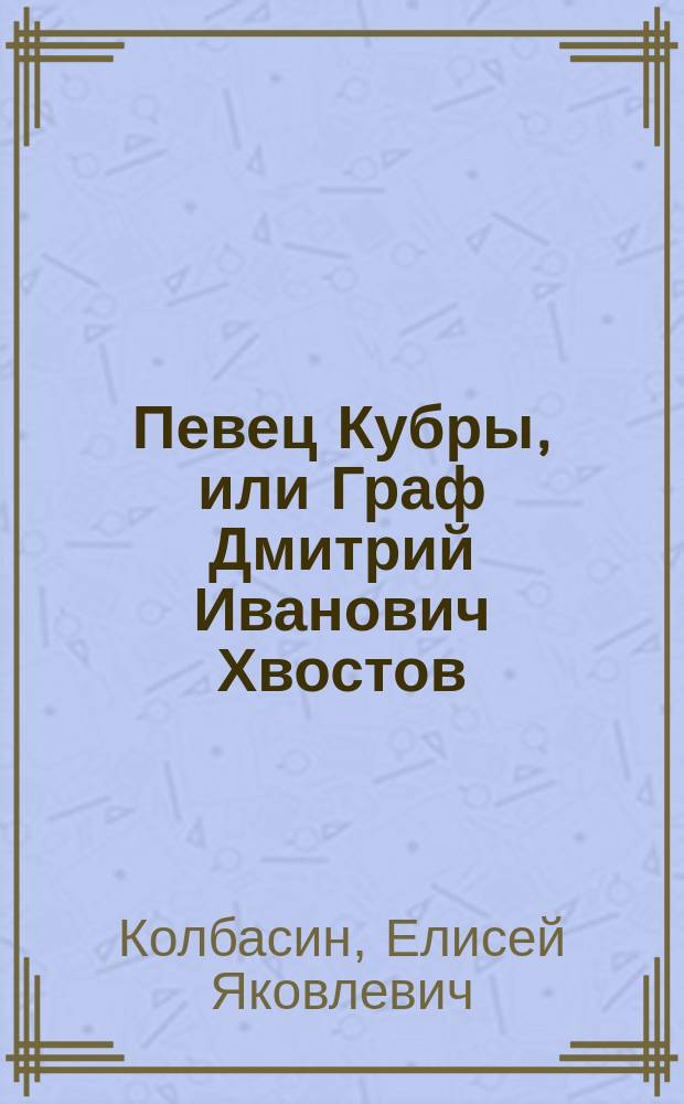 Певец Кубры, или Граф Дмитрий Иванович Хвостов : (Психол. очерк) : (Из журн.: "Время", 1862, № 6, с. 139-181)