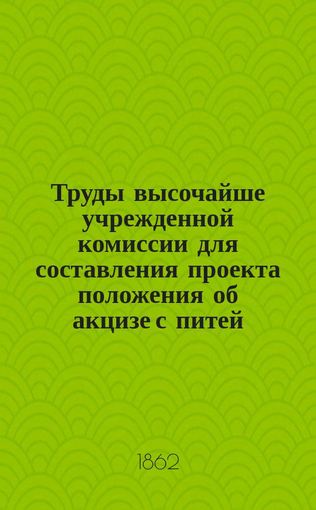 Труды высочайше учрежденной комиссии для составления проекта положения об акцизе с питей : Ч. 1-2