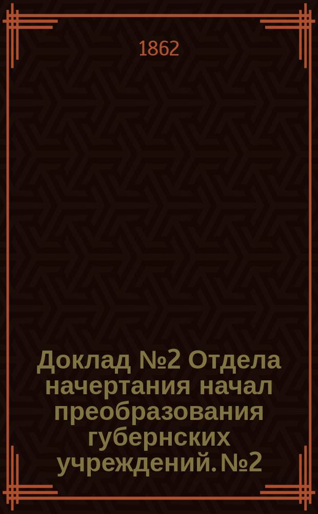 Доклад № 2 Отдела начертания начал преобразования губернских учреждений. № 2 : Об устройстве хозяйственно-распорядительного управления в губерниях и уездах