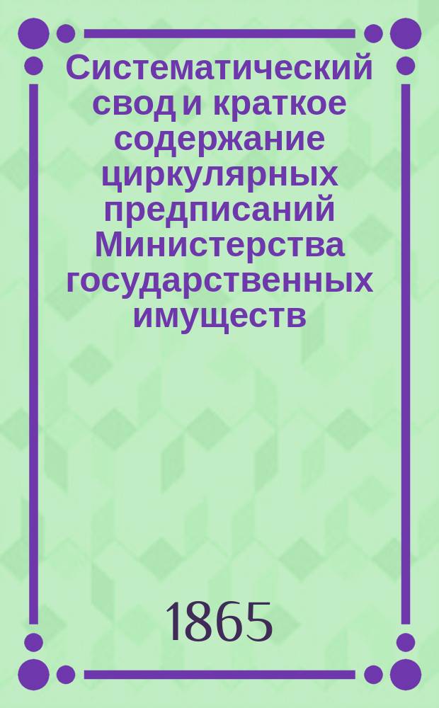 Систематический свод и краткое содержание циркулярных предписаний Министерства государственных имуществ, последовавших по Лесному департаменту... ... с 1 января 1864 по 1 января 1865 года