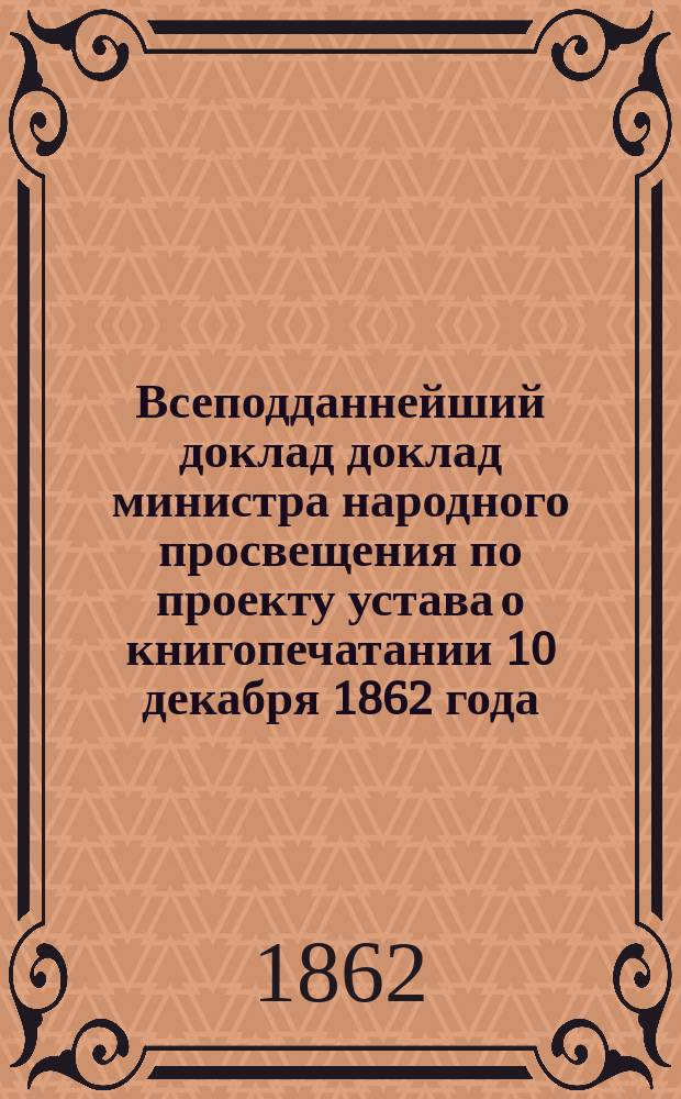 Всеподданнейший доклад доклад министра народного просвещения [по проекту устава о книгопечатании] 10 декабря 1862 года