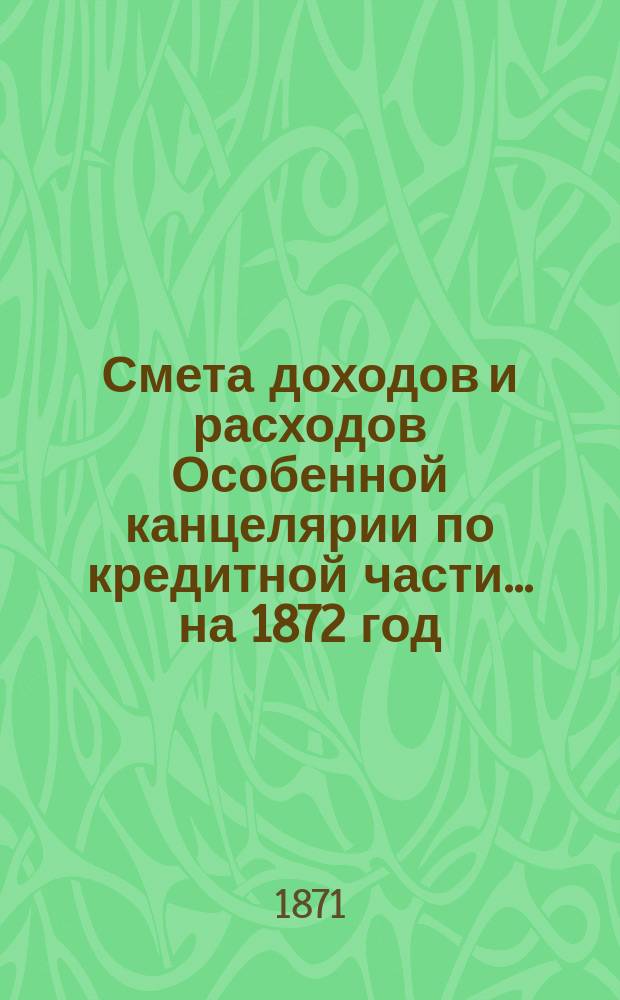 Смета [доходов и расходов] Особенной канцелярии по кредитной части... на 1872 год