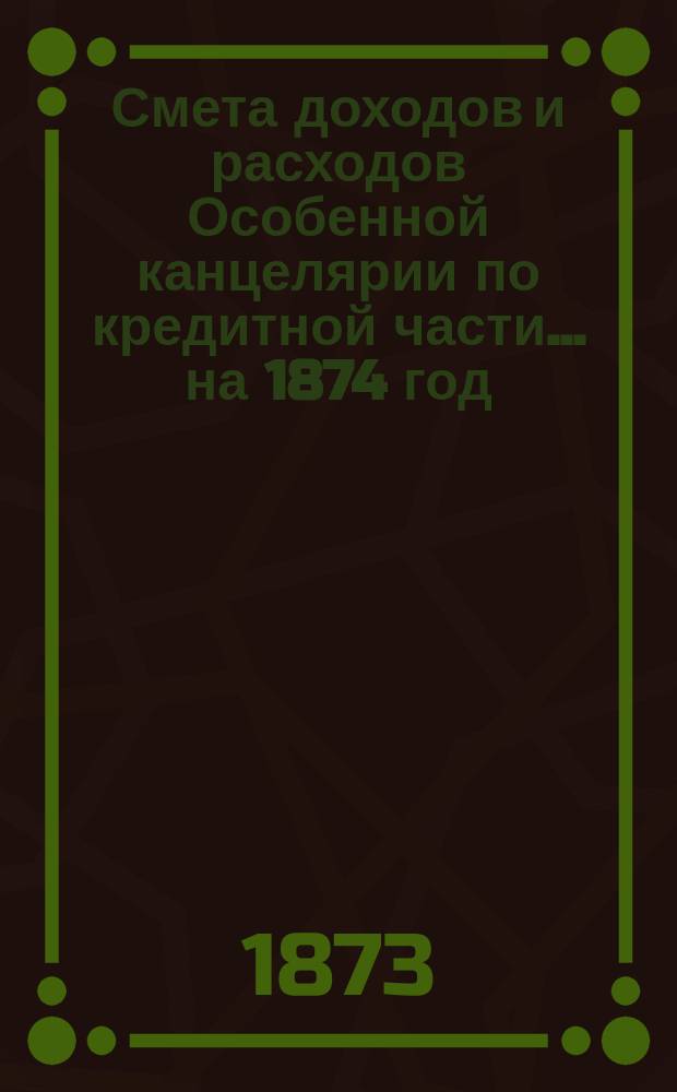 Смета [доходов и расходов] Особенной канцелярии по кредитной части... на 1874 год