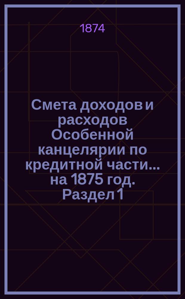 Смета [доходов и расходов] Особенной канцелярии по кредитной части... на 1875 год. [Раздел 1]