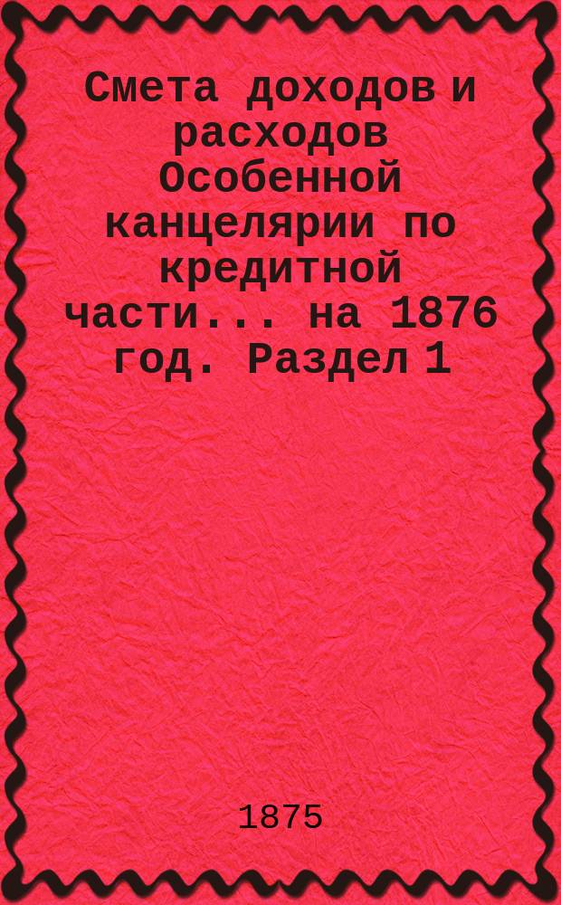 Смета [доходов и расходов] Особенной канцелярии по кредитной части... на 1876 год. [Раздел 1]