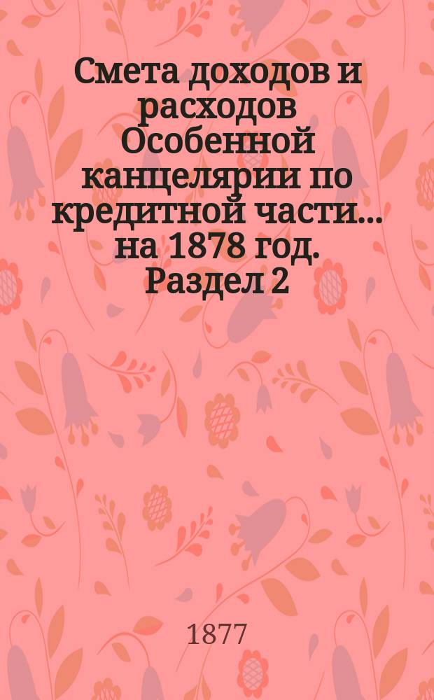 Смета [доходов и расходов] Особенной канцелярии по кредитной части... на 1878 год. [Раздел 2]