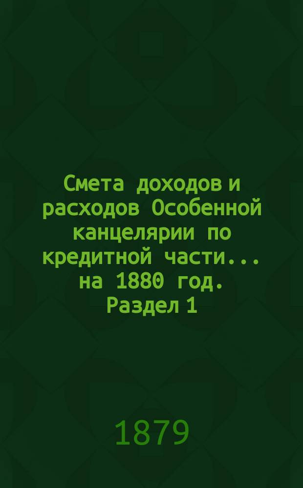 Смета [доходов и расходов] Особенной канцелярии по кредитной части... на 1880 год. [Раздел 1]