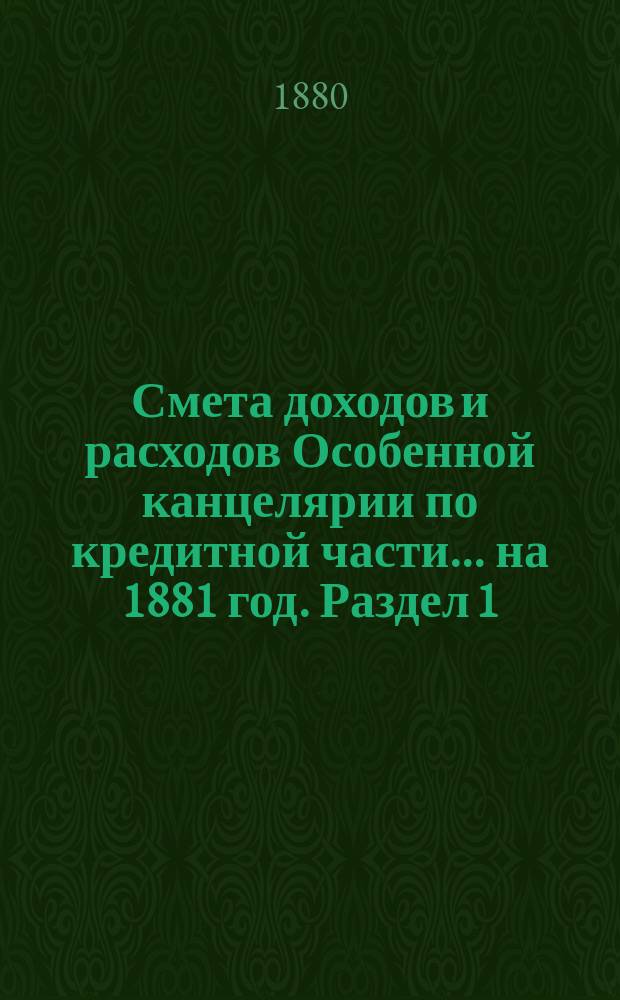 Смета [доходов и расходов] Особенной канцелярии по кредитной части... на 1881 год. [Раздел 1]