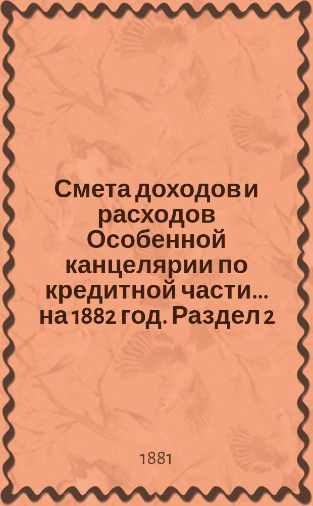 Смета [доходов и расходов] Особенной канцелярии по кредитной части... на 1882 год. [Раздел 2]