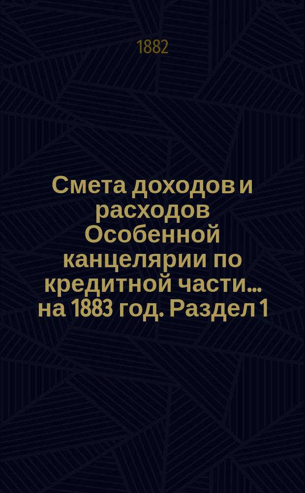 Смета [доходов и расходов] Особенной канцелярии по кредитной части... на 1883 год. [Раздел 1]