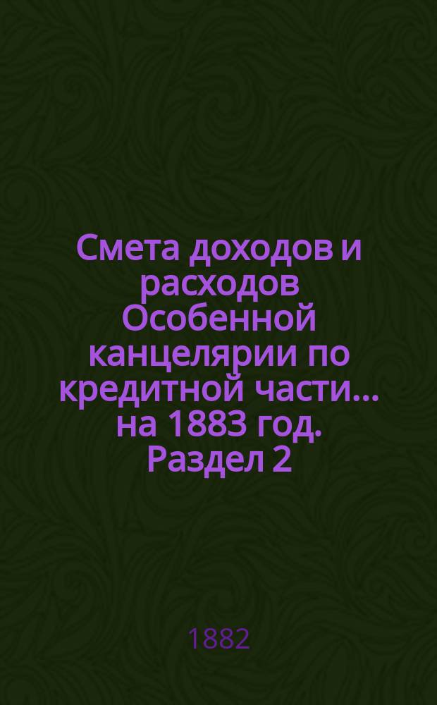 Смета [доходов и расходов] Особенной канцелярии по кредитной части... на 1883 год. [Раздел 2]