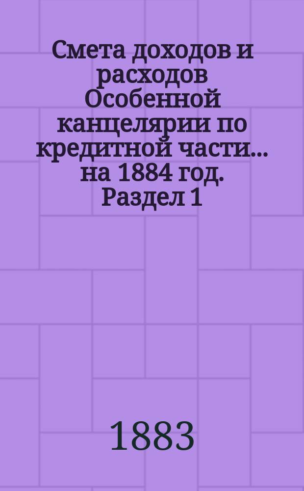 Смета [доходов и расходов] Особенной канцелярии по кредитной части... на 1884 год. [Раздел 1]