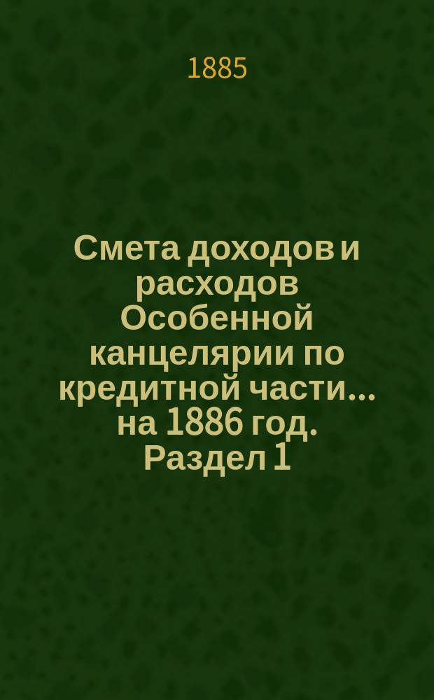 Смета [доходов и расходов] Особенной канцелярии по кредитной части... на 1886 год. [Раздел 1]