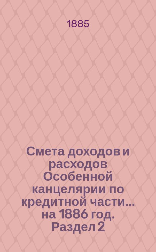 Смета [доходов и расходов] Особенной канцелярии по кредитной части... на 1886 год. [Раздел 2]