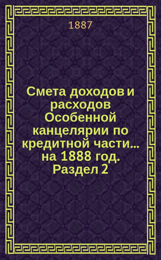 Смета [доходов и расходов] Особенной канцелярии по кредитной части... на 1888 год. [Раздел 2]