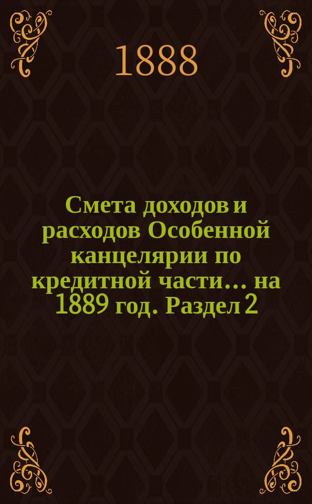 Смета [доходов и расходов] Особенной канцелярии по кредитной части... на 1889 год. [Раздел 2]