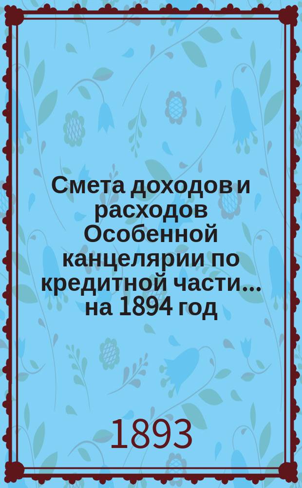 Смета [доходов и расходов] Особенной канцелярии по кредитной части... на 1894 год