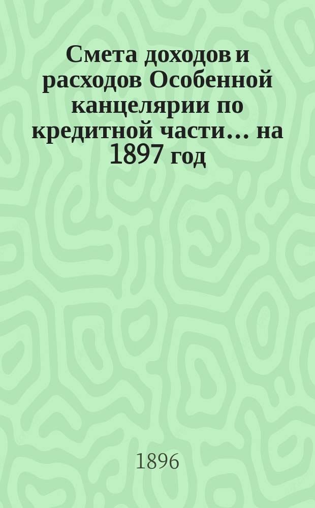 Смета [доходов и расходов] Особенной канцелярии по кредитной части... на 1897 год