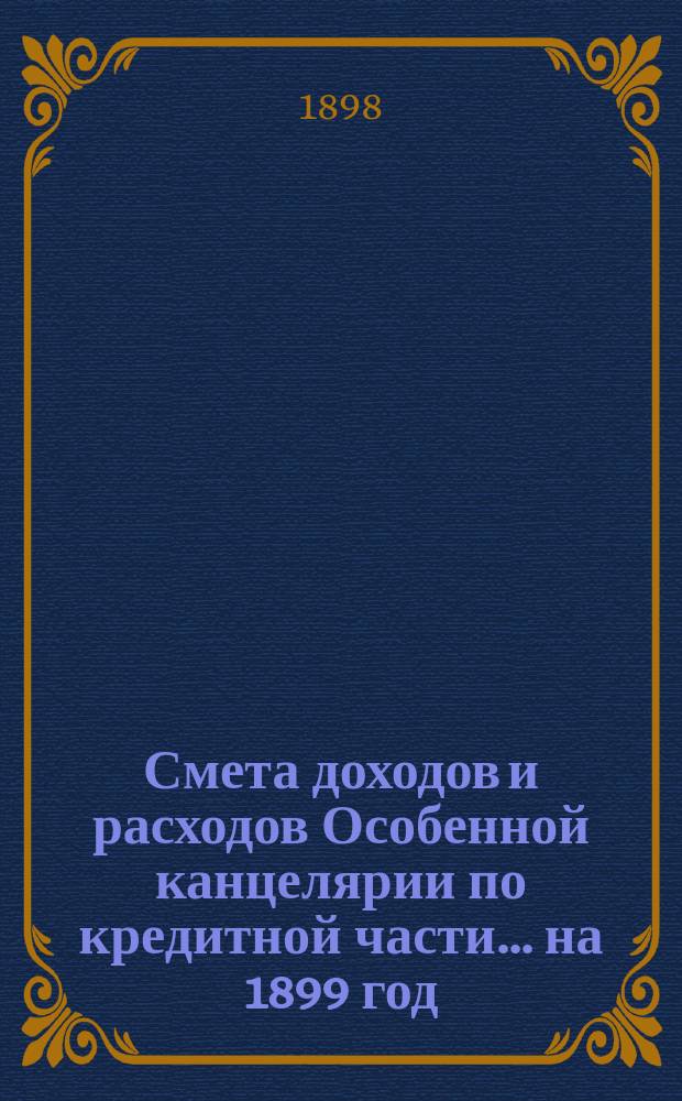 Смета [доходов и расходов] Особенной канцелярии по кредитной части... на 1899 год