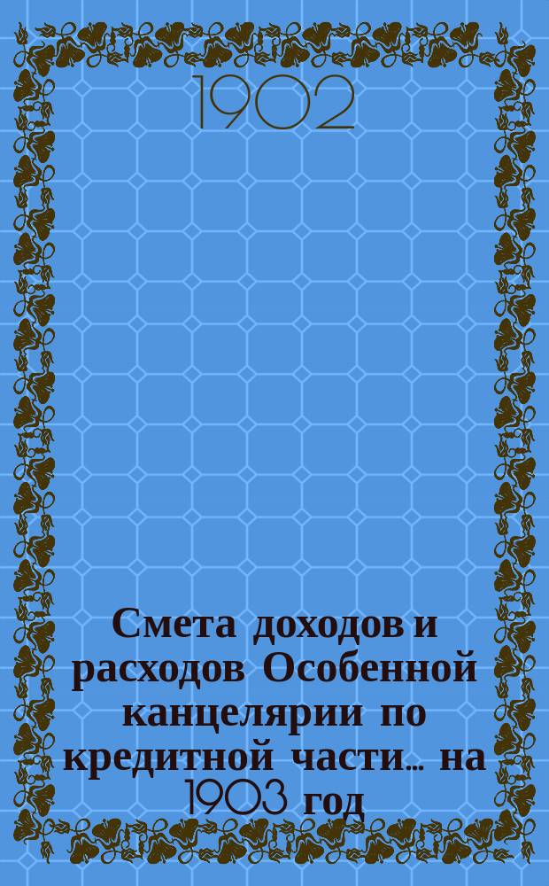 Смета [доходов и расходов] Особенной канцелярии по кредитной части... на 1903 год