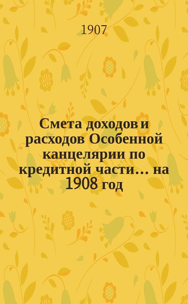 Смета [доходов и расходов] Особенной канцелярии по кредитной части... на 1908 год