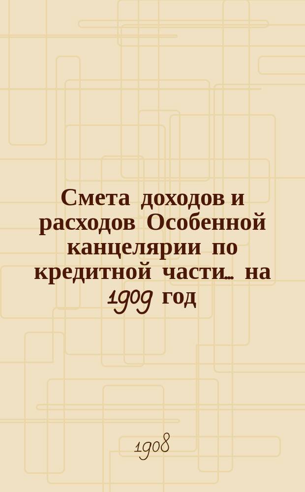 Смета [доходов и расходов] Особенной канцелярии по кредитной части... на 1909 год