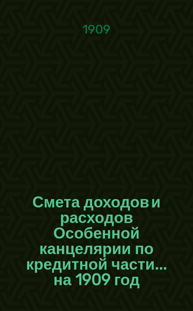 Смета [доходов и расходов] Особенной канцелярии по кредитной части... на 1909 год : Узаконения и распоряжения, на которых основаны назначения по смете Особенной канцелярии по кредитной части