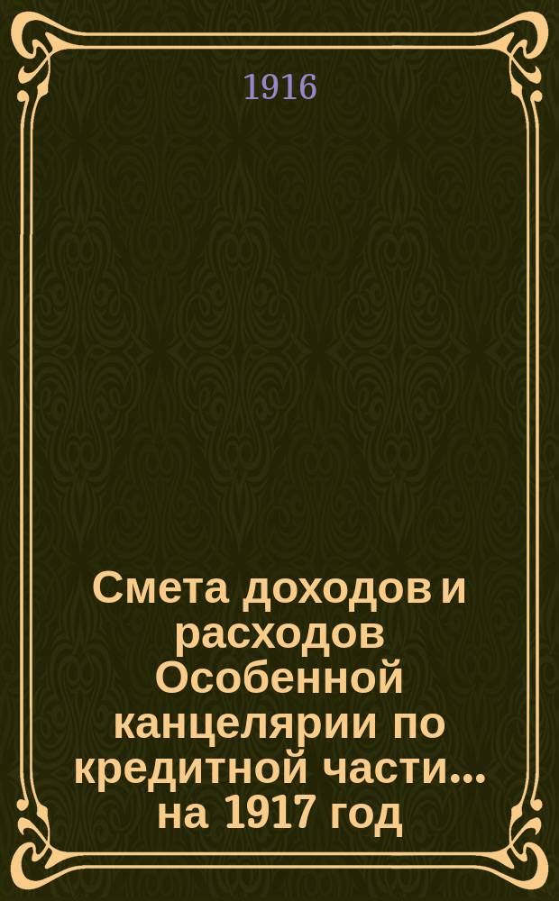 Смета [доходов и расходов] Особенной канцелярии по кредитной части... на 1917 год : Узаконения и распоряжения, на которых основаны назначения по смете Особенной канцелярии по кредитной части