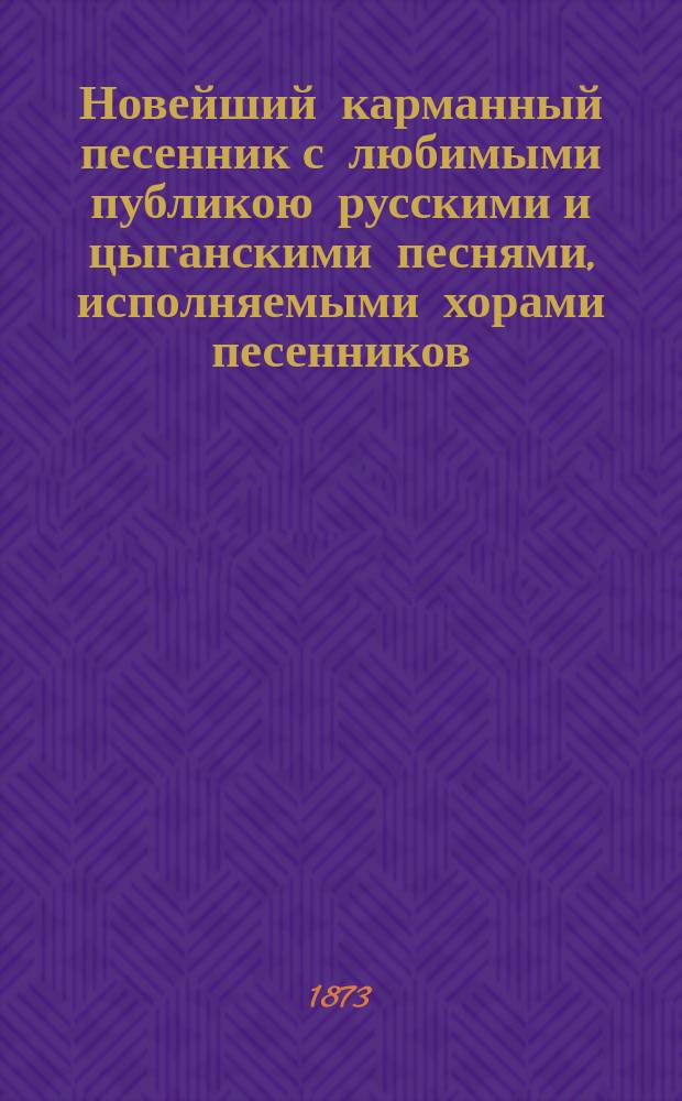 Новейший карманный песенник с любимыми публикою русскими и цыганскими песнями, исполняемыми хорами песенников: Ив. Молчанова, Гр. Соколова, М. Молодцова и др.