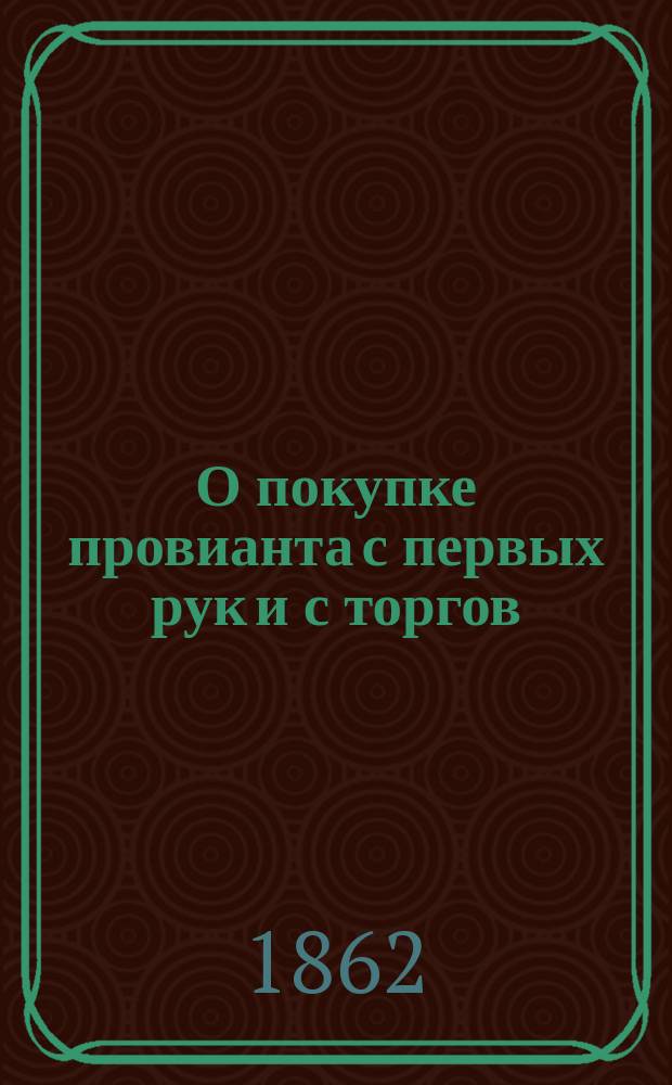 О покупке провианта с первых рук и с торгов : (Из журн.: Военный сборник. Спб., 1862, т. 25, с. 391-410)