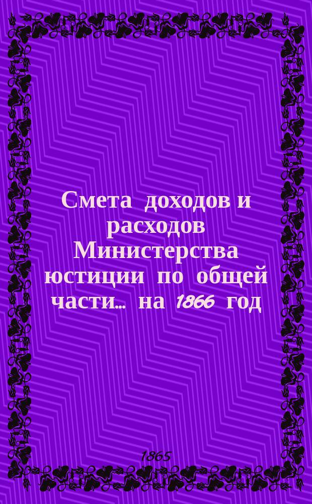 Смета доходов и расходов Министерства юстиции по общей части... на 1866 год