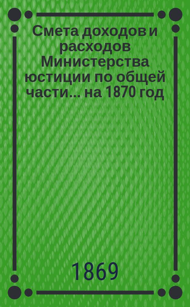 Смета доходов и расходов Министерства юстиции по общей части... на 1870 год