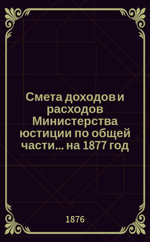 Смета доходов и расходов Министерства юстиции по общей части... на 1877 год