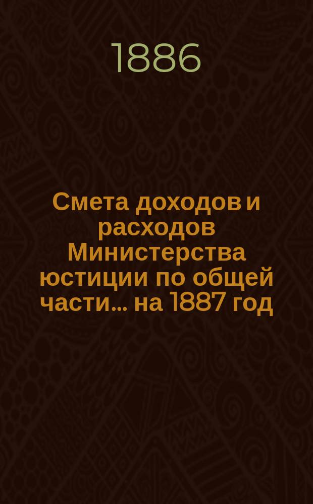 Смета доходов и расходов Министерства юстиции по общей части... на 1887 год