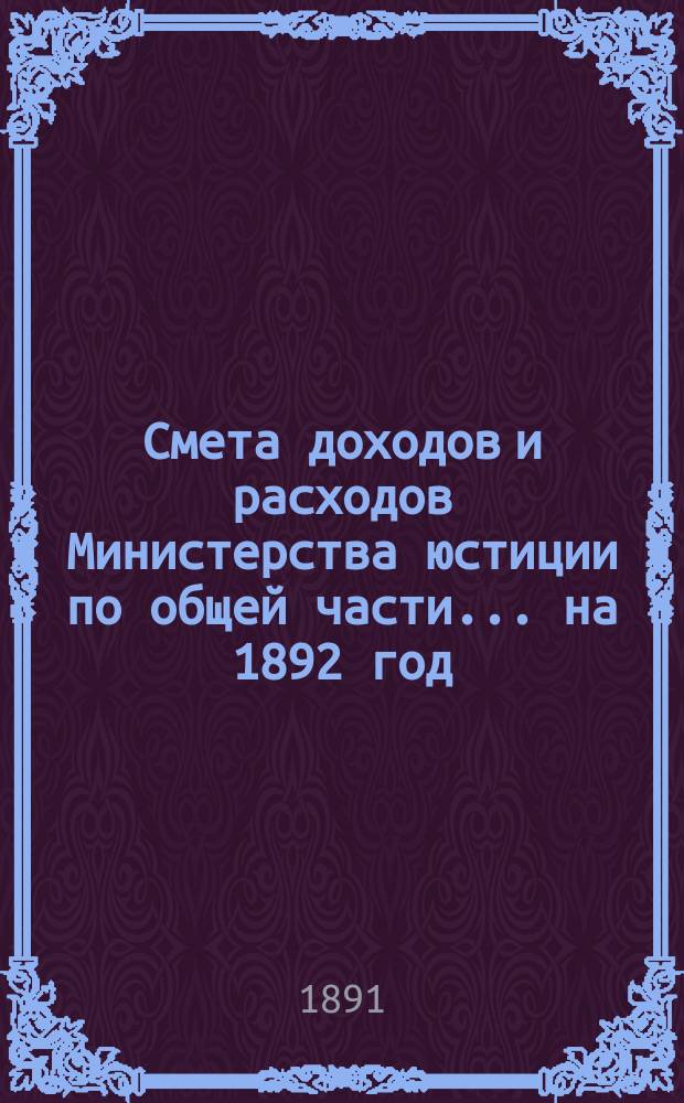 Смета доходов и расходов Министерства юстиции по общей части... на 1892 год