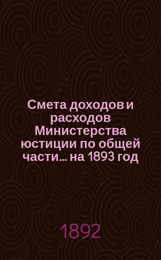 Смета доходов и расходов Министерства юстиции по общей части... на 1893 год