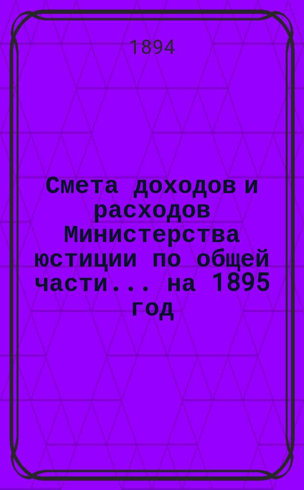 Смета доходов и расходов Министерства юстиции по общей части... на 1895 год