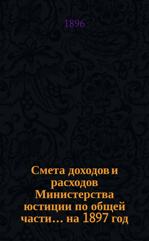 Смета доходов и расходов Министерства юстиции по общей части... на 1897 год