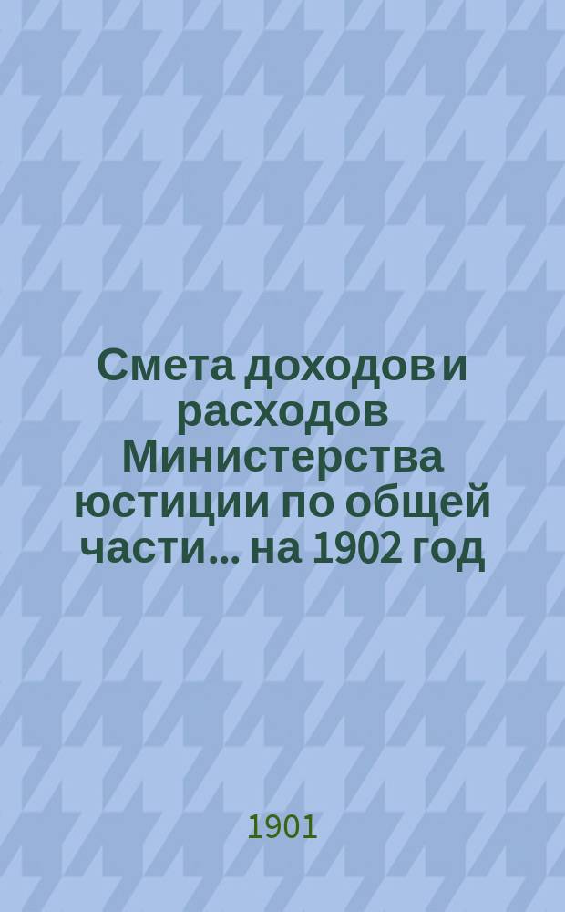 Смета доходов и расходов Министерства юстиции по общей части... на 1902 год