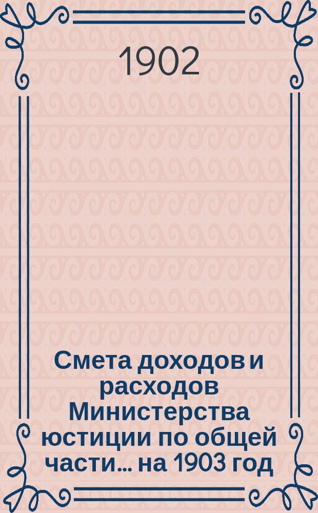 Смета доходов и расходов Министерства юстиции по общей части... на 1903 год