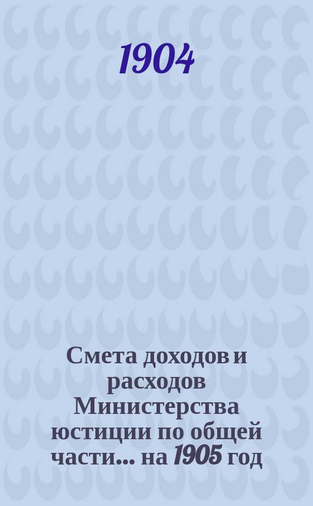 Смета доходов и расходов Министерства юстиции по общей части... на 1905 год